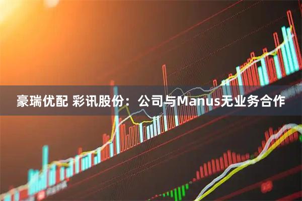 豪瑞优配 彩讯股份：公司与Manus无业务合作