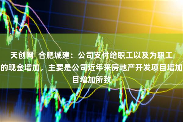天创网  合肥城建：公司支付给职工以及为职工支付的现金增加，主要是公司近年来房地产开发项目增加所致
