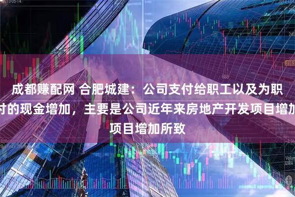 成都赚配网 合肥城建：公司支付给职工以及为职工支付的现金增加，主要是公司近年来房地产开发项目增加所致