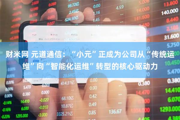 财米网 元道通信：“小元”正成为公司从“传统运维”向“智能化运维”转型的核心驱动力