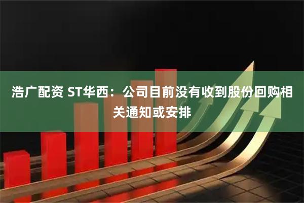 浩广配资 ST华西：公司目前没有收到股份回购相关通知或安排