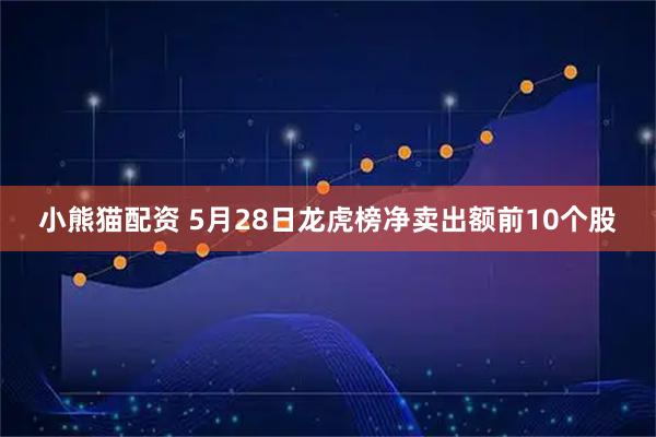 小熊猫配资 5月28日龙虎榜净卖出额前10个股