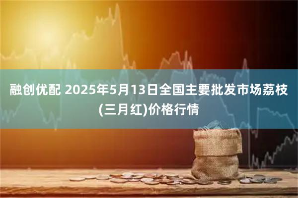 融创优配 2025年5月13日全国主要批发市场荔枝(三月红)价格行情