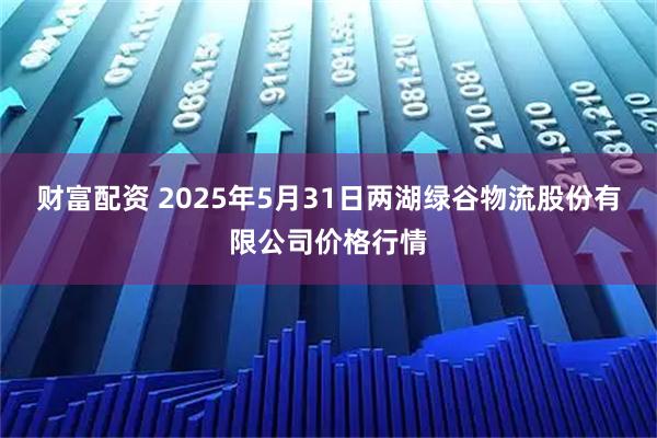 财富配资 2025年5月31日两湖绿谷物流股份有限公司价格行情