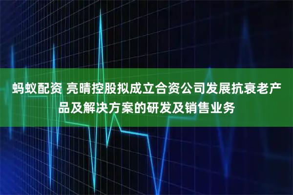 蚂蚁配资 亮晴控股拟成立合资公司发展抗衰老产品及解决方案的研发及销售业务
