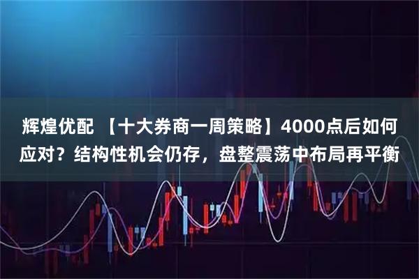 辉煌优配 【十大券商一周策略】4000点后如何应对？结构性机会仍存，盘整震荡中布局再平衡
