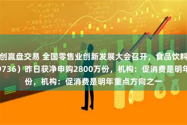 创赢盘交易 全国零售业创新发展大会召开，食品饮料ETF天弘（159736）昨日获净申购2800万份，机构：促消费是明年重点方向之一