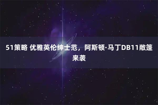51策略 优雅英伦绅士范,阿斯顿·马丁DB11敞篷来袭