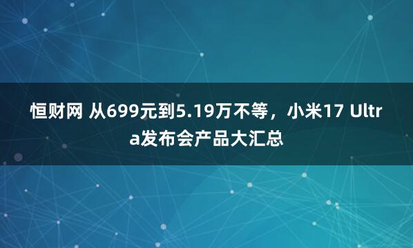 恒财网 从699元到5.19万不等,小米17 Ultra发布会产品大汇总