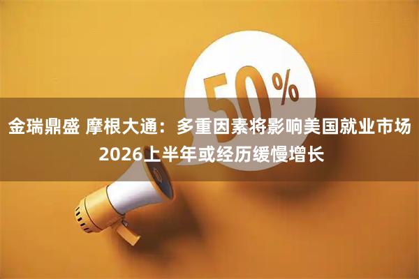 金瑞鼎盛 摩根大通:多重因素将影响美国就业市场 2026上半年或经历缓慢增长