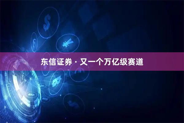 东信证券 · 又一个万亿级赛道