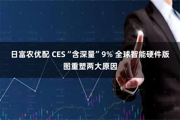 日富农优配 CES“含深量”9% 全球智能硬件版图重塑两大原因
