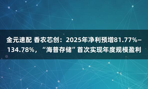 金元速配 香农芯创：2025年净利预增81.77%—134.78%，“海普存储”首次实现年度规模盈利