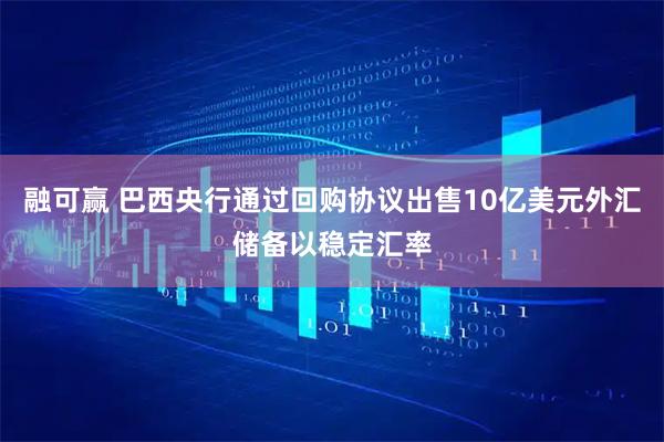 融可赢 巴西央行通过回购协议出售10亿美元外汇储备以稳定汇率
