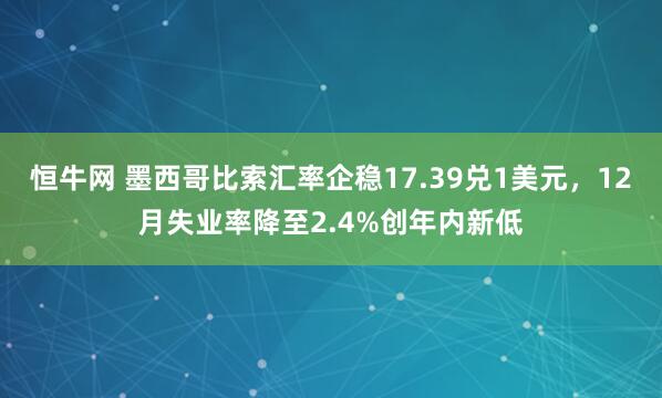 恒牛网 墨西哥比索汇率企稳17.39兑1美元,12月失业率降至2.4%创年内新低