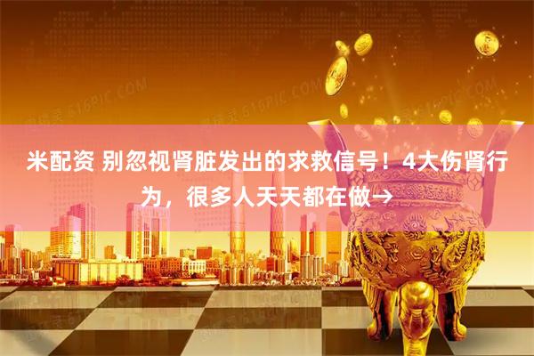 米配资 别忽视肾脏发出的求救信号!4大伤肾行为,很多人天天都在做→