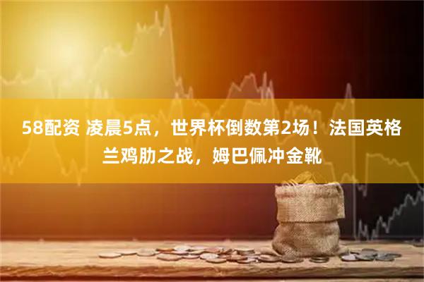 58配资 凌晨5点,世界杯倒数第2场!法国英格兰鸡肋之战,姆巴佩冲金靴