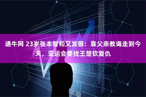 通牛网 23岁张本智和又发狠:靠父亲教诲走到今天,亚运会要找王楚钦复仇
