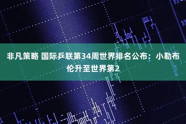 非凡策略 国际乒联第34周世界排名公布：小勒布伦升至世界第2